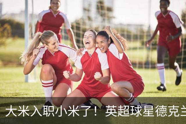大米入职小米了！英超球星德克兰赖斯出任小米YU7体验官