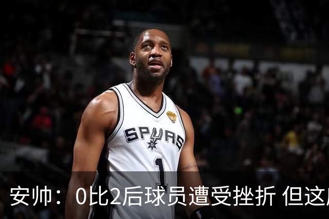 安帅：0比2后球员遭受挫折 但这座球场让你永不放弃